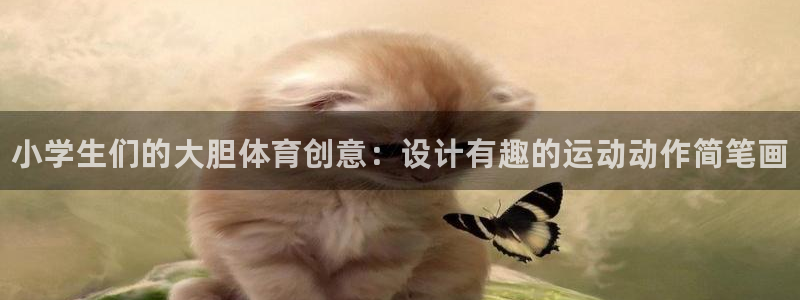 MK体育官网下载：小学生们的大胆体育创意：设计有趣的运动动作