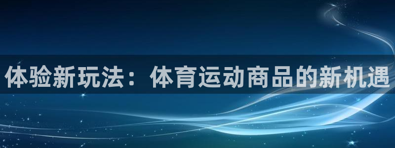 MK体育官网下载软件：体验新玩法：体育运动商品的新机