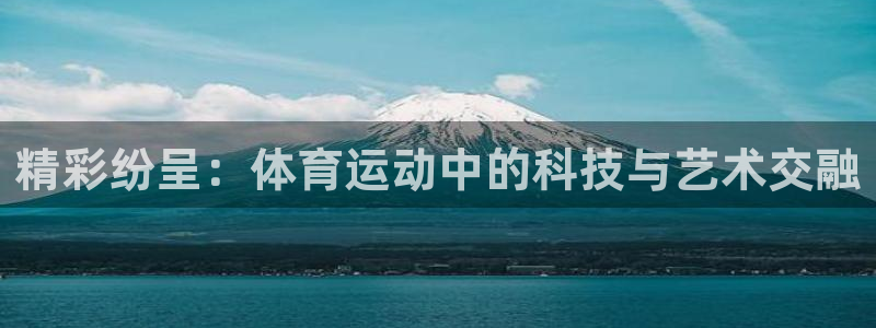 MK体育官网下载招商电话：精彩纷呈：体育运动中的科技与艺术交