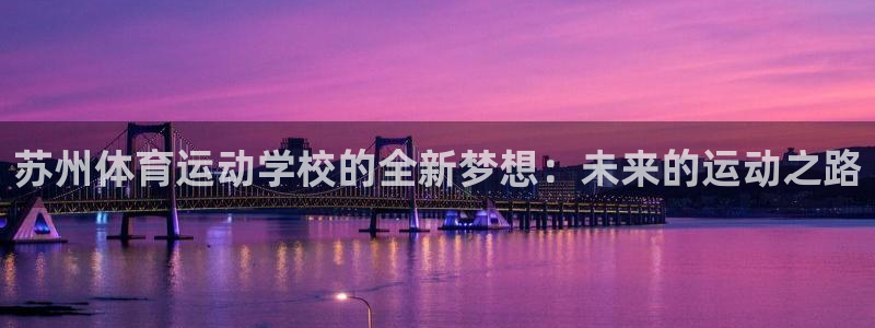 MK体育官网下载平台注册流程视频：苏州体育运动学校的全新梦想