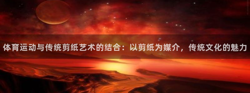 mk体育在线官网：体育运动与传统剪纸艺术的结合：以剪纸为媒介